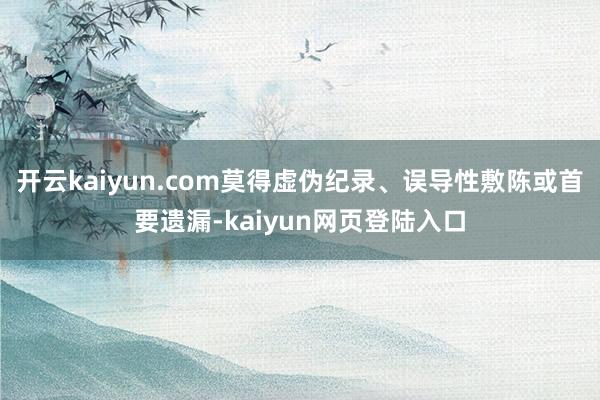 开云kaiyun.com莫得虚伪纪录、误导性敷陈或首要遗漏-kaiyun网页登陆入口