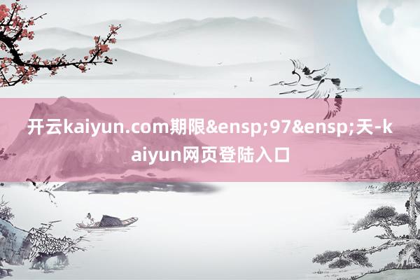 开云kaiyun.com期限&ensp;97&ensp;天-kaiyun网页登陆入口