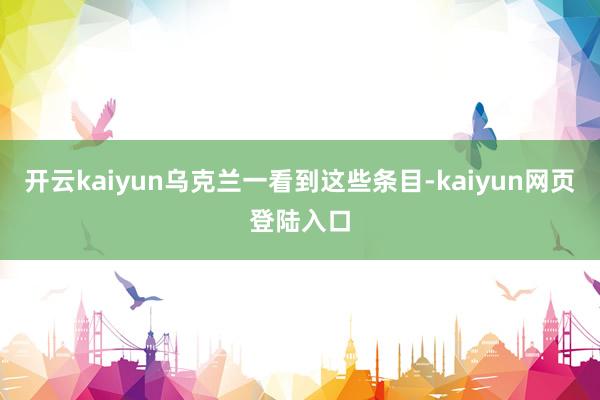 开云kaiyun乌克兰一看到这些条目-kaiyun网页登陆入口