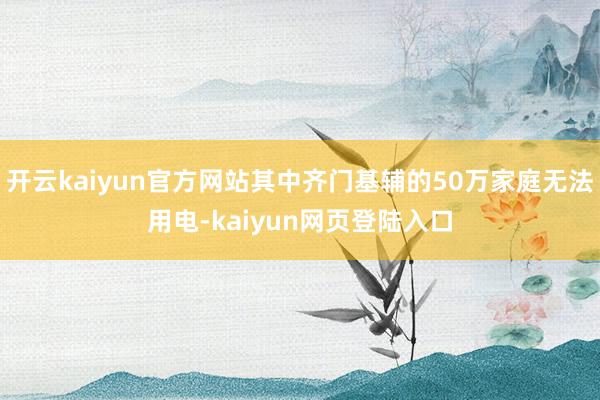 开云kaiyun官方网站其中齐门基辅的50万家庭无法用电-kaiyun网页登陆入口
