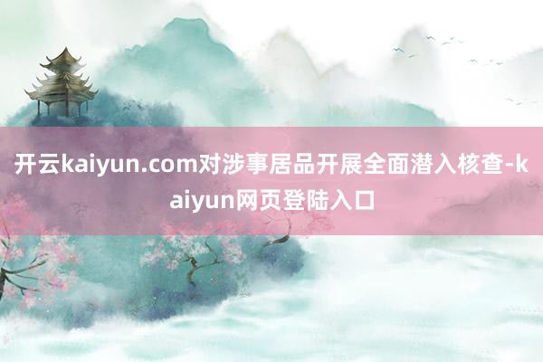 开云kaiyun.com对涉事居品开展全面潜入核查-kaiyun网页登陆入口