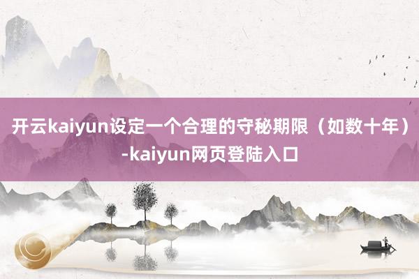 开云kaiyun设定一个合理的守秘期限（如数十年）-kaiyun网页登陆入口