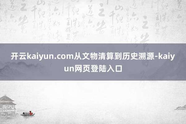 开云kaiyun.com从文物清算到历史溯源-kaiyun网页登陆入口