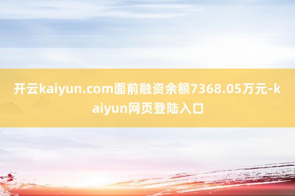 开云kaiyun.com面前融资余额7368.05万元-kaiyun网页登陆入口