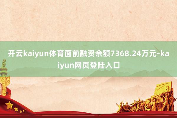 开云kaiyun体育面前融资余额7368.24万元-kaiyun网页登陆入口