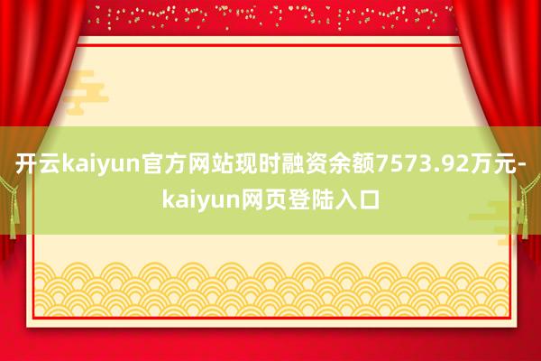 开云kaiyun官方网站现时融资余额7573.92万元-kaiyun网页登陆入口