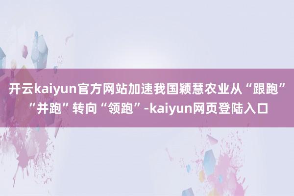 开云kaiyun官方网站加速我国颖慧农业从“跟跑”“并跑”转向“领跑”-kaiyun网页登陆入口