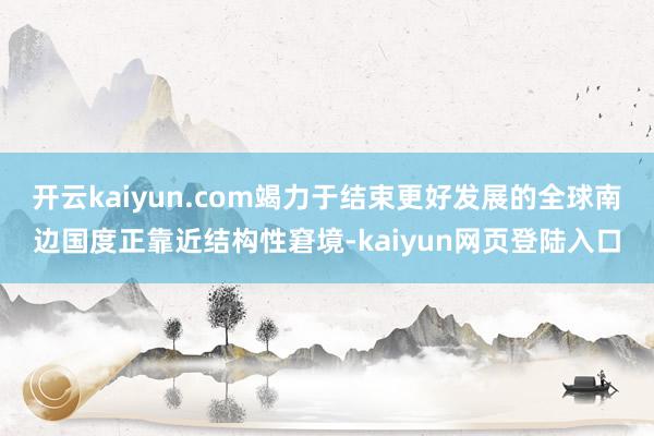 开云kaiyun.com竭力于结束更好发展的全球南边国度正靠近结构性窘境-kaiyun网页登陆入口