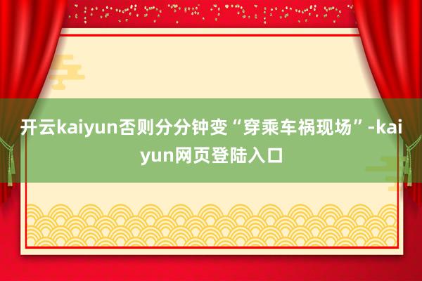 开云kaiyun否则分分钟变“穿乘车祸现场”-kaiyun网页登陆入口