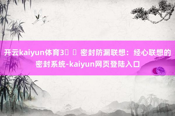 开云kaiyun体育3️⃣密封防漏联想：经心联想的密封系统-kaiyun网页登陆入口