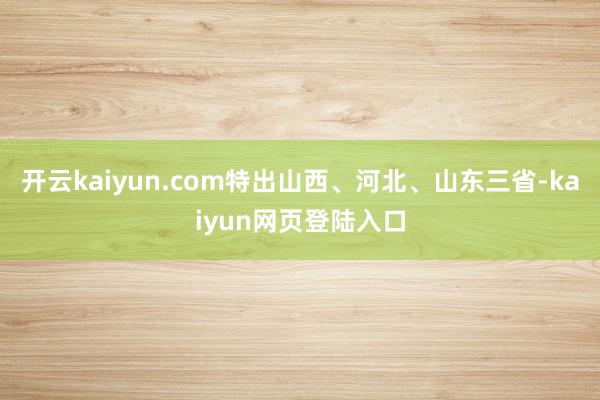 开云kaiyun.com特出山西、河北、山东三省-kaiyun网页登陆入口