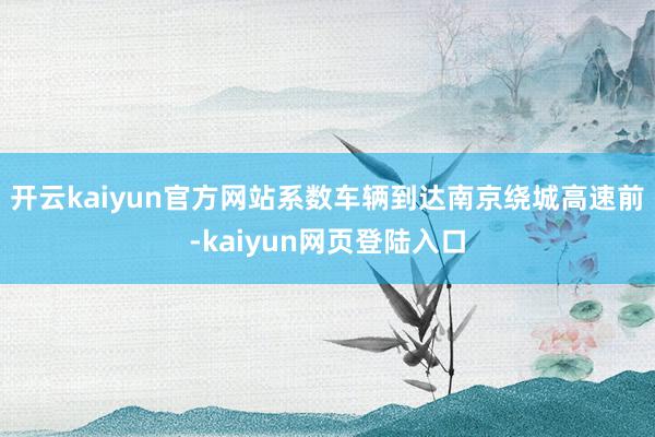 开云kaiyun官方网站系数车辆到达南京绕城高速前-kaiyun网页登陆入口