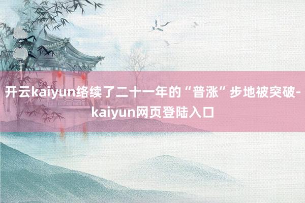 开云kaiyun络续了二十一年的“普涨”步地被突破-kaiyun网页登陆入口