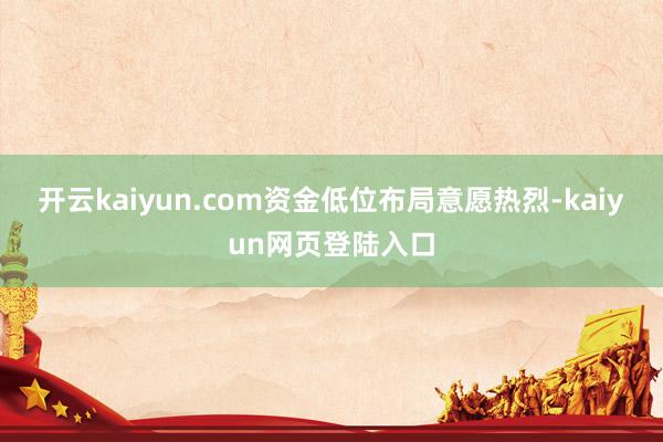 开云kaiyun.com资金低位布局意愿热烈-kaiyun网页登陆入口