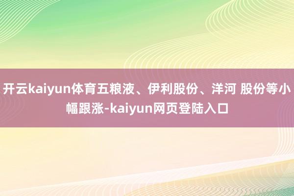 开云kaiyun体育五粮液、伊利股份、洋河 股份等小幅跟涨-kaiyun网页登陆入口