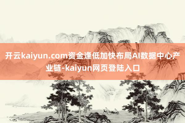 开云kaiyun.com资金逢低加快布局AI数据中心产业链-kaiyun网页登陆入口