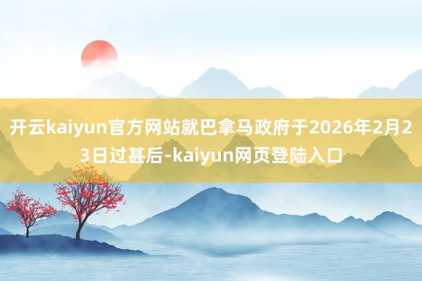 开云kaiyun官方网站就巴拿马政府于2026年2月23日过甚后-kaiyun网页登陆入口